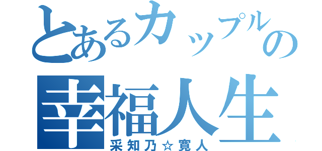 とあるカップルの幸福人生（采知乃☆寛人）