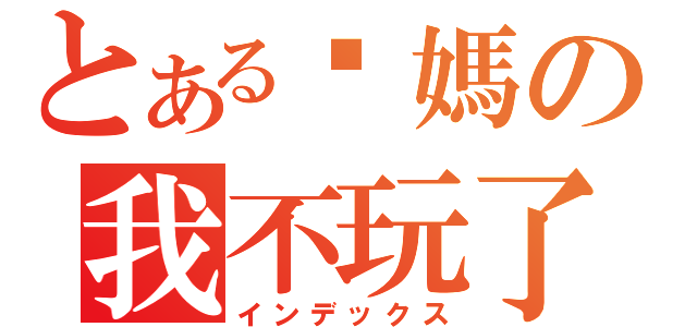 とある你媽の我不玩了（インデックス）