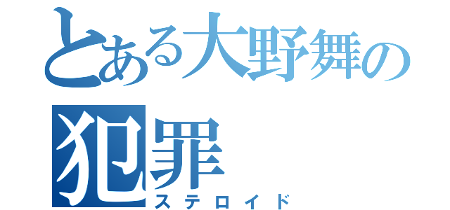 とある大野舞の犯罪（ステロイド）