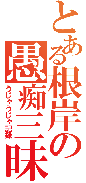 とある根岸の愚痴三昧（うじゃうじゃ記録）