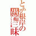 とある根岸の愚痴三昧（うじゃうじゃ記録）