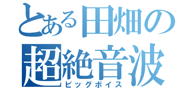 とある田畑の超絶音波（ビッグボイス）