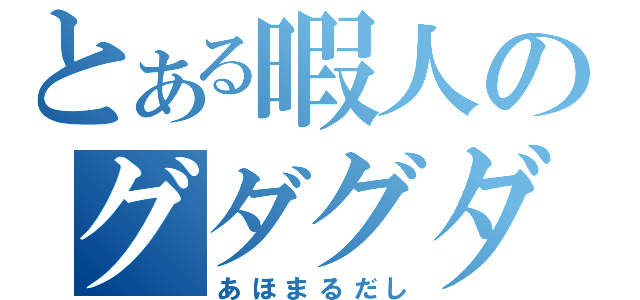 とある暇人のグダグダ喋る会（あほまるだし）