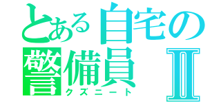 とある自宅の警備員Ⅱ（クズニート）