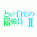 とある自宅の警備員Ⅱ（クズニート）