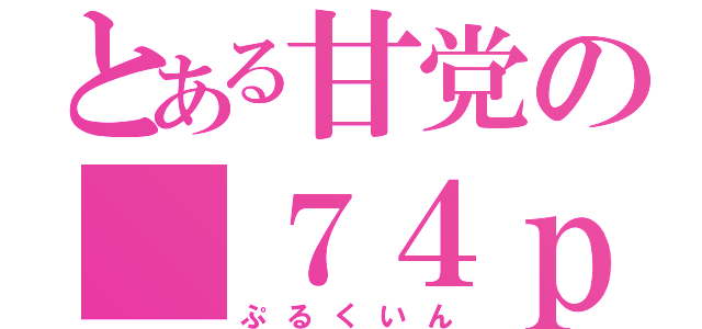 とある甘党の＿７４ｐ（ぷるくいん）