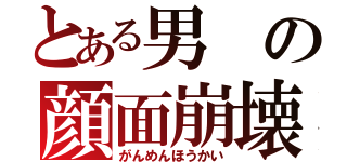 とある男の顔面崩壊（がんめんほうかい）