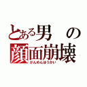 とある男の顔面崩壊（がんめんほうかい）