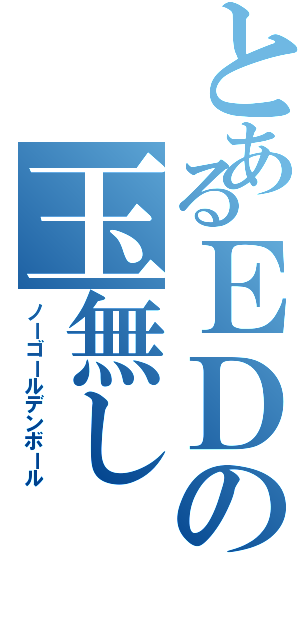 とあるＥＤの玉無しⅡ（ノーゴールデンボール）