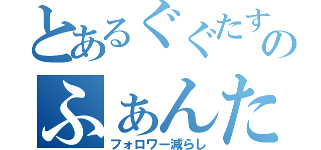 とあるぐぐたすのふぁんた（フォロワー減らし）