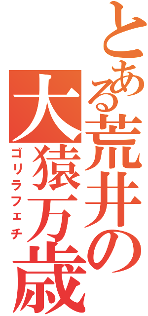 とある荒井の大猿万歳（ゴリラフェチ）