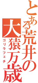 とある荒井の大猿万歳（ゴリラフェチ）