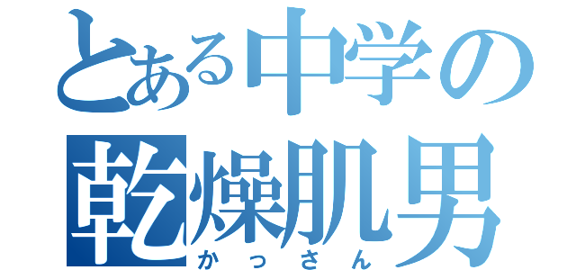 とある中学の乾燥肌男（かっさん）