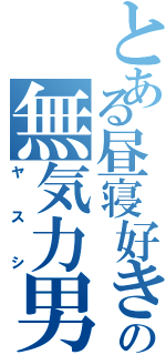 とある昼寝好きの無気力男（ヤスシ）