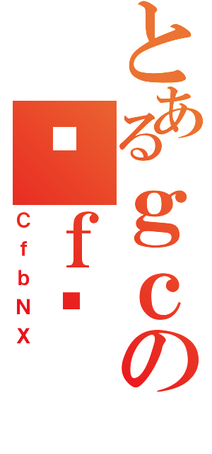 とあるｇｃの֒ｆǏ（ＣｆｂＮＸ）