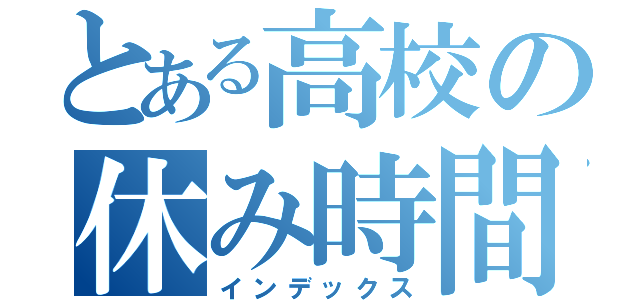 とある高校の休み時間（インデックス）