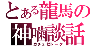 とある龍馬の神噛談話（カチュゼトーク）