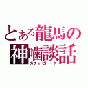 とある龍馬の神噛談話（カチュゼトーク）