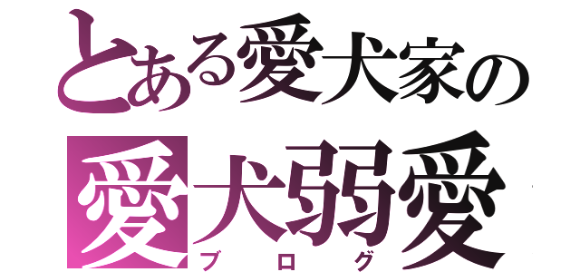 とある愛犬家の愛犬弱愛（ブログ）