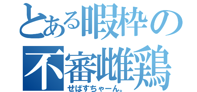 とある暇枠の不審雌鶏（せばすちゃーん。）