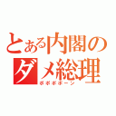 とある内閣のダメ総理（ポポポポーン）