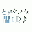 とあるかぃぽんの凸ＩＤ♪（ｋａｉｏｉｋａｗａ７）