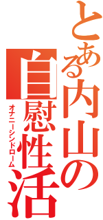 とある内山の自慰性活（オナニーシンドローム）