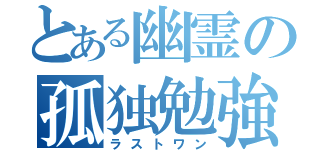 とある幽霊の孤独勉強（ラストワン）