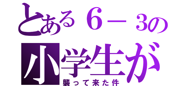 とある６－３の小学生が（襲って来た件）