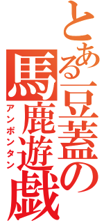 とある豆蓋の馬鹿遊戯（アンポンタン）