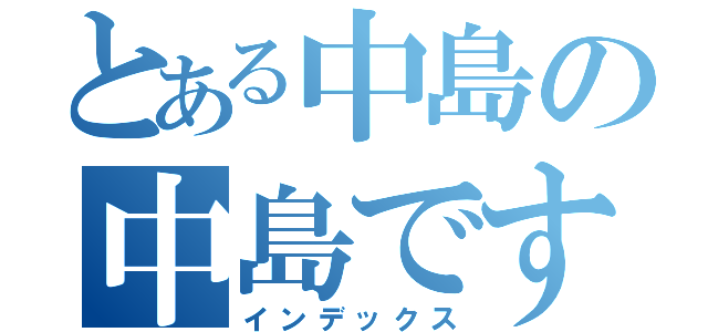 とある中島の中島です（インデックス）