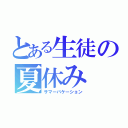 とある生徒の夏休み（サマーバケーション）