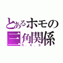 とあるホモの三角関係（Ｒ．Ｋ．Ｓ）