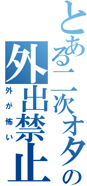 とある二次オタの外出禁止（外が怖い）