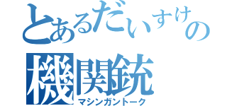 とあるだいすけさんの機関銃（マシンガントーク）