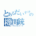 とあるだいすけさんの機関銃（マシンガントーク）