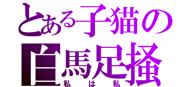 とある子猫の白馬足掻（私は私）