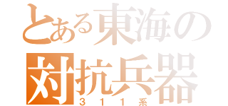 とある東海の対抗兵器（３１１系）