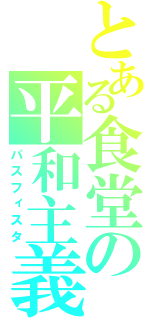 とある食堂の平和主義（パスフィスタ）