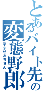 とあるバイト先の変態野郎（孕ませおぢさん）