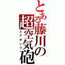 とある藤川の超空気砲（エアポンプ）