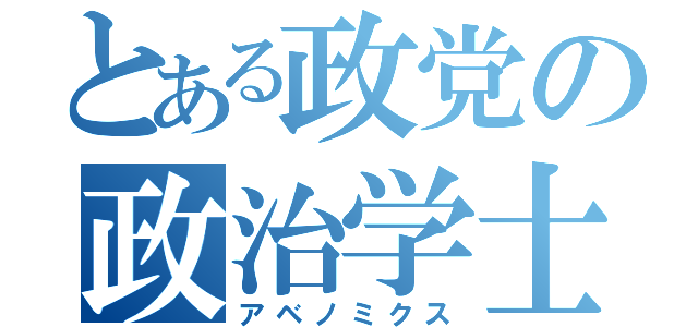 とある政党の政治学士（アベノミクス）