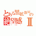 とある黒拡散屋の絶望感Ⅱ（（´；ω；｀））