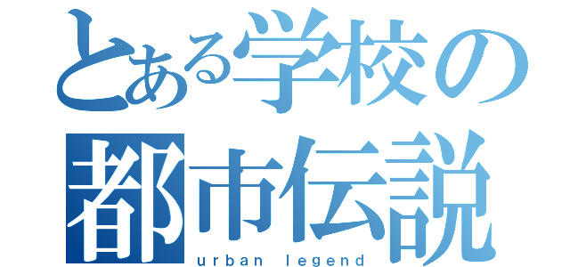 とある学校の都市伝説（ｕｒｂａｎ ｌｅｇｅｎｄ）