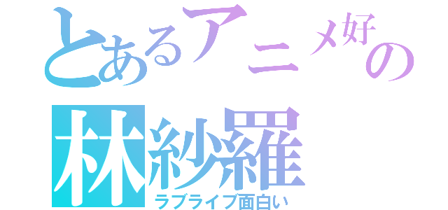 とあるアニメ好きの林紗羅（ラブライブ面白い）