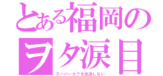 とある福岡のヲタ涙目（スーパーカブを放送しない）