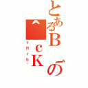 とあるＢ｛の＾ｃＫ（ｆＲｒｂ｀）