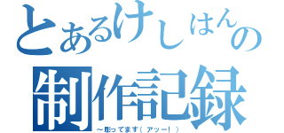 とあるけしはんの制作記録（～彫ってます（アッー！））