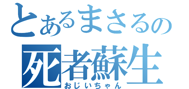 とあるまさるの死者蘇生（おじいちゃん）