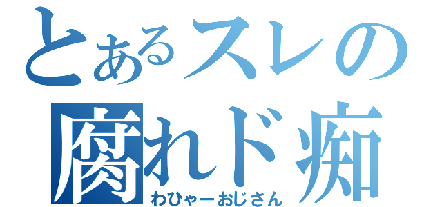 とあるスレの腐れド痴女（わひゃーおじさん）